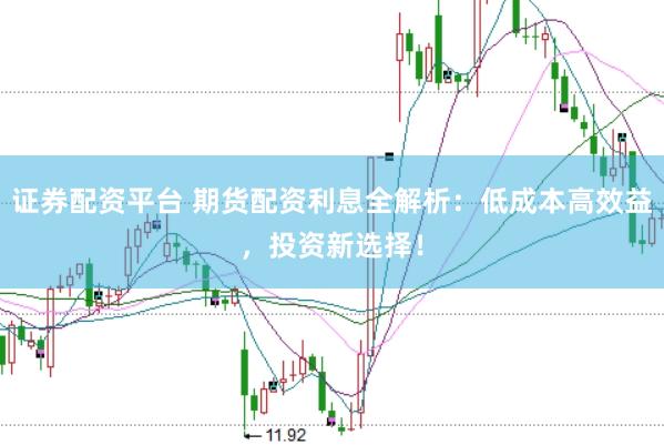 证券配资平台 期货配资利息全解析：低成本高效益，投资新选择！