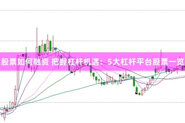 股票如何融资 把握杠杆机遇：5大杠杆平台股票一览