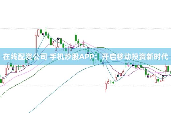 在线配资公司 手机炒股APP：开启移动投资新时代