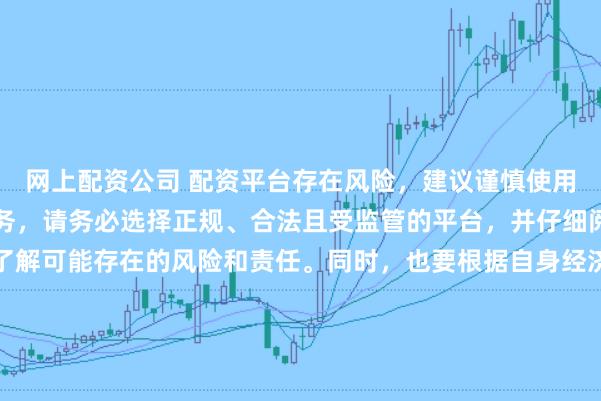 网上配资公司 配资平台存在风险，建议谨慎使用。如果确实需要此类服务，请务必选择正规、合法且受监管的平台，并仔细阅读相关条款和合同，了解可能存在的风险和责任。同时，也要根据自身经济状况和风险偏好进行合理投资，不要盲目跟风或者轻信他人的投资建议。请记住，保护自己的资产和资金安全是最重要的。因此，我无法提供关于“最新配资平台导航”的标题创作。