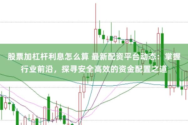 股票加杠杆利息怎么算 最新配资平台动态：掌握行业前沿，探寻安全高效的资金配置之道