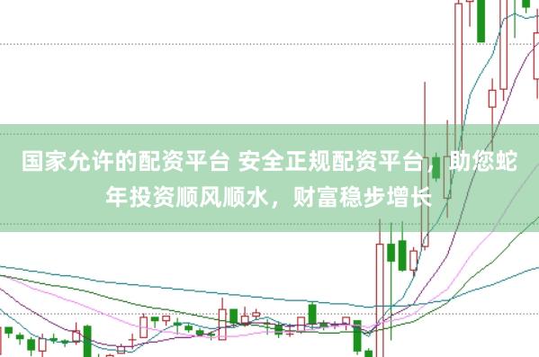 国家允许的配资平台 安全正规配资平台，助您蛇年投资顺风顺水，财富稳步增长