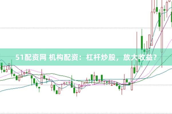51配资网 机构配资：杠杆炒股，放大收益？