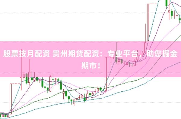 股票按月配资 贵州期货配资：专业平台，助您掘金期市！