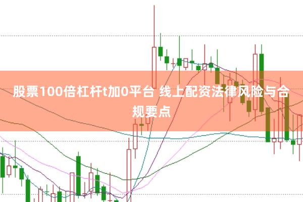 股票100倍杠杆t加0平台 线上配资法律风险与合规要点