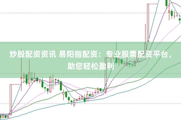 炒股配资资讯 易阳指配资：专业股票配资平台，助您轻松盈利