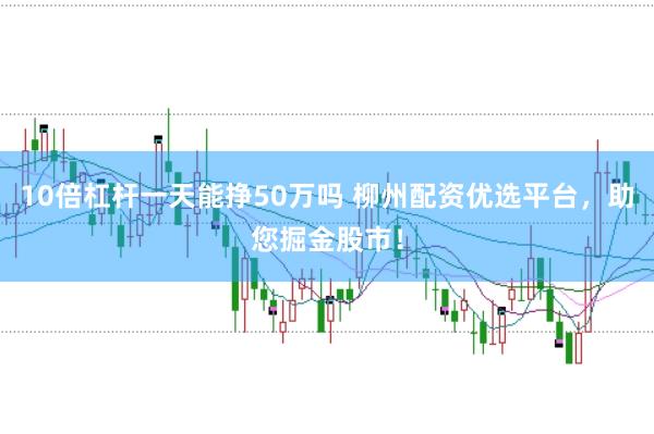 10倍杠杆一天能挣50万吗 柳州配资优选平台，助您掘金股市！