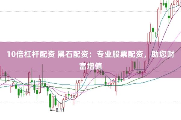 10倍杠杆配资 黑石配资：专业股票配资，助您财富增值