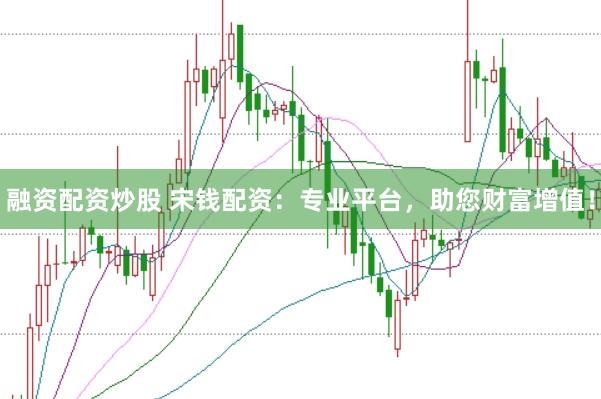 融资配资炒股 宋钱配资：专业平台，助您财富增值！