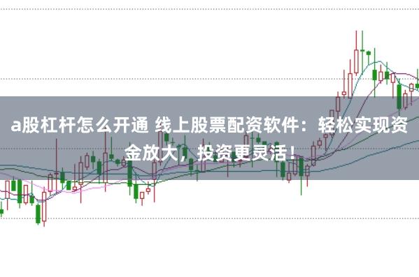 a股杠杆怎么开通 线上股票配资软件：轻松实现资金放大，投资更灵活！