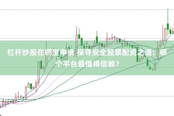 杠杆炒股在哪里申请 探寻安全股票配资之道：哪个平台最值得信赖？