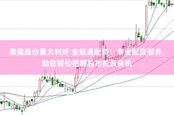 黑猫股份重大利好 金股通配资：专业配资服务，助您轻松把握股市投资良机