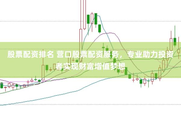 股票配资排名 营口股票配资服务，专业助力投资者实现财富增值梦想