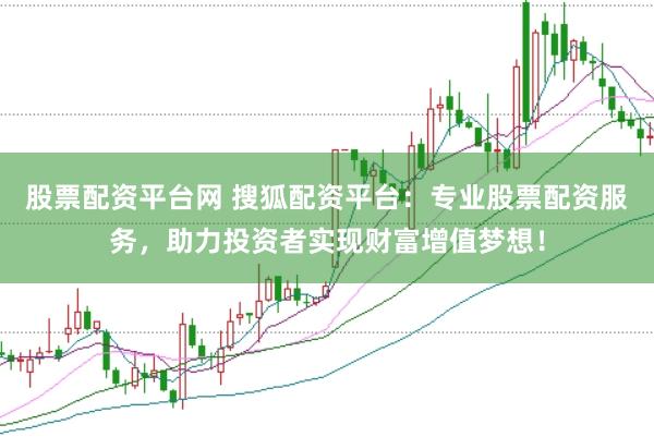股票配资平台网 搜狐配资平台：专业股票配资服务，助力投资者实现财富增值梦想！