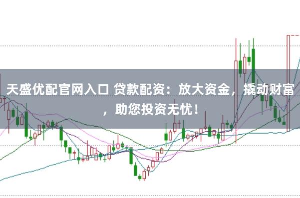 天盛优配官网入口 贷款配资：放大资金，撬动财富，助您投资无忧！