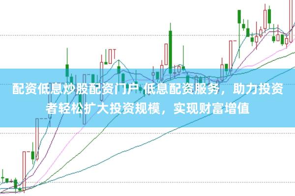 配资低息炒股配资门户 低息配资服务，助力投资者轻松扩大投资规模，实现财富增值