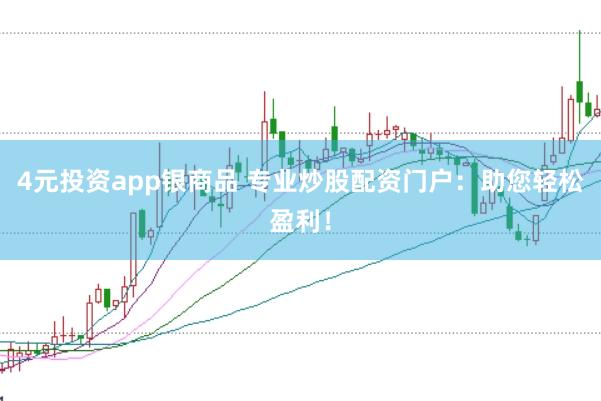 4元投资app银商品 专业炒股配资门户：助您轻松盈利！