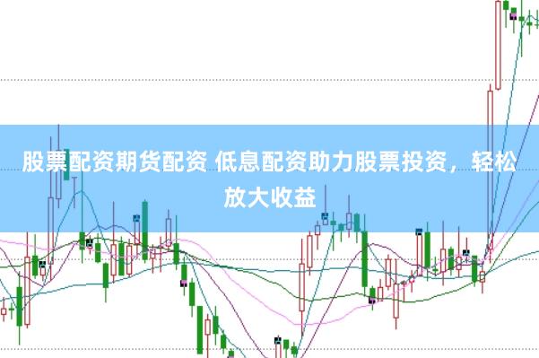 股票配资期货配资 低息配资助力股票投资，轻松放大收益