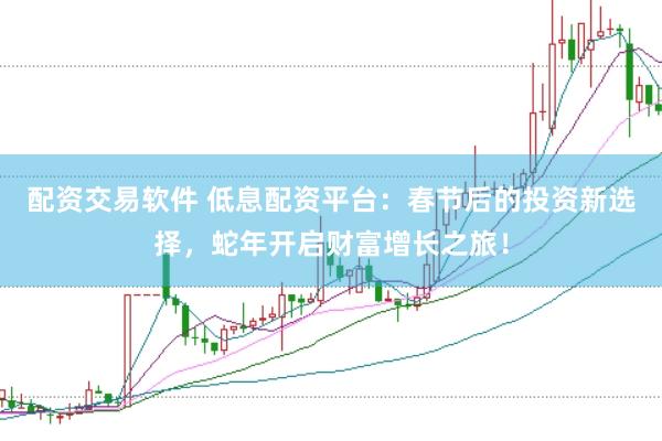 配资交易软件 低息配资平台：春节后的投资新选择，蛇年开启财富增长之旅！