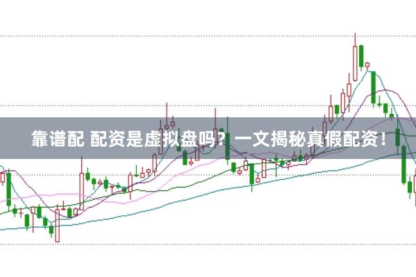 靠谱配 配资是虚拟盘吗？一文揭秘真假配资！