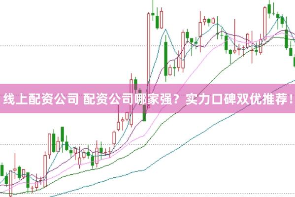 线上配资公司 配资公司哪家强？实力口碑双优推荐！