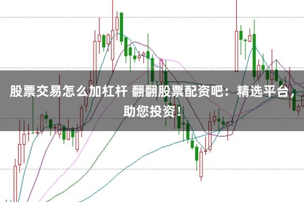股票交易怎么加杠杆 翻翻股票配资吧：精选平台，助您投资！