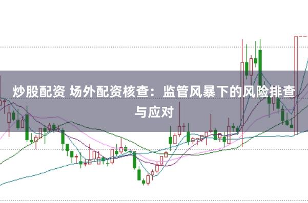 炒股配资 场外配资核查：监管风暴下的风险排查与应对