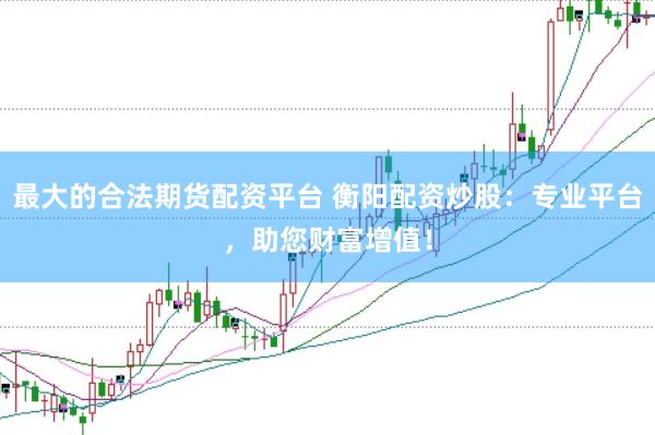 最大的合法期货配资平台 衡阳配资炒股：专业平台，助您财富增值！
