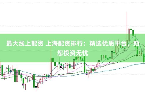 最大线上配资 上海配资排行：精选优质平台，助您投资无忧