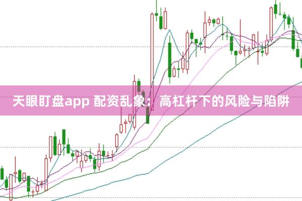 天眼盯盘app 配资乱象：高杠杆下的风险与陷阱