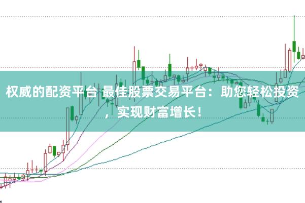 权威的配资平台 最佳股票交易平台：助您轻松投资，实现财富增长！