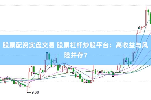 股票配资实盘交易 股票杠杆炒股平台：高收益与风险并存？