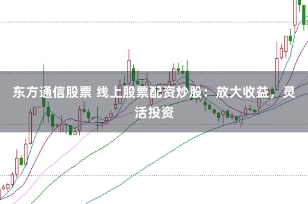 东方通信股票 线上股票配资炒股：放大收益，灵活投资