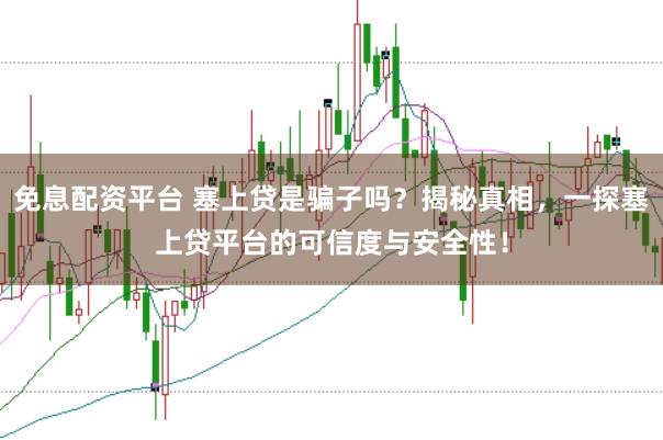 免息配资平台 塞上贷是骗子吗？揭秘真相，一探塞上贷平台的可信度与安全性！