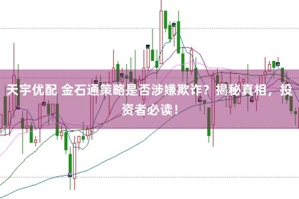 天宇优配 金石通策略是否涉嫌欺诈？揭秘真相，投资者必读！