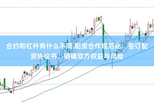 合约和杠杆有什么不同 配资合作规范化：签订配资协议书，明确双方权益与风险