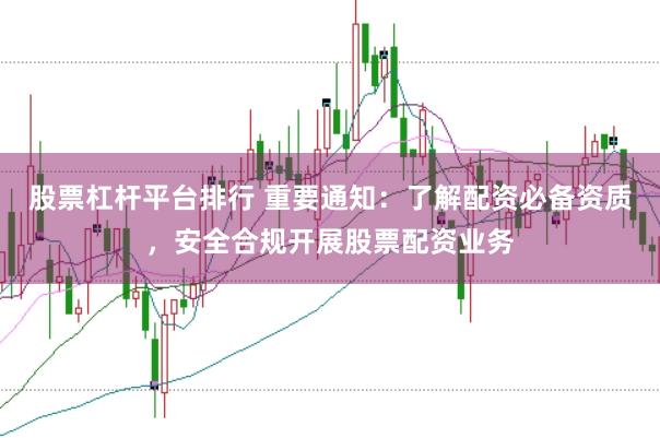 股票杠杆平台排行 重要通知：了解配资必备资质，安全合规开展股票配资业务