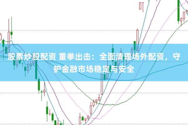 股票炒股配资 重拳出击：全面清理场外配资，守护金融市场稳定与安全