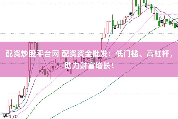 配资炒股平台网 配资资金批发：低门槛、高杠杆，助力财富增长！