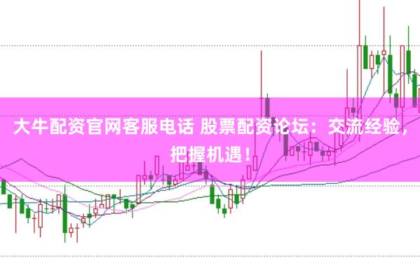 大牛配资官网客服电话 股票配资论坛：交流经验，把握机遇！