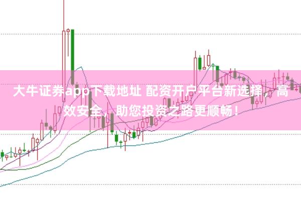 大牛证券app下载地址 配资开户平台新选择，高效安全，助您投资之路更顺畅！