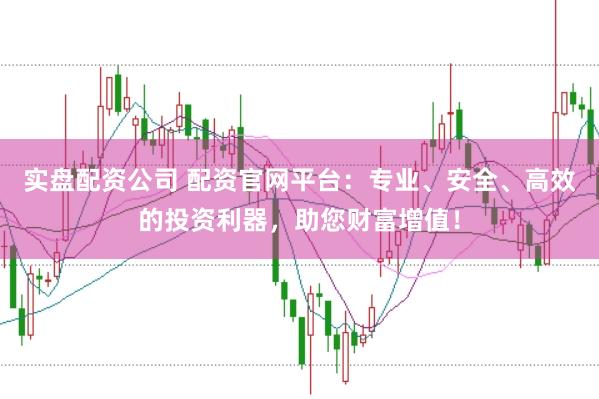 实盘配资公司 配资官网平台：专业、安全、高效的投资利器，助您财富增值！