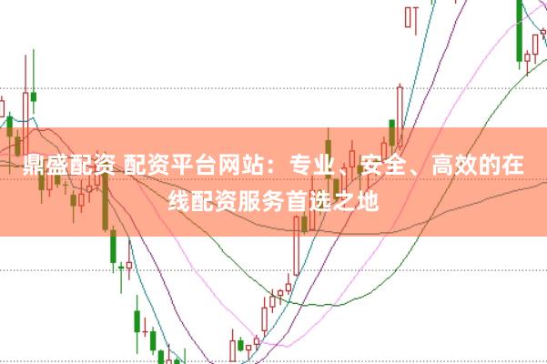 鼎盛配资 配资平台网站：专业、安全、高效的在线配资服务首选之地