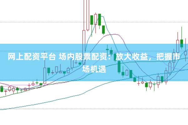 网上配资平台 场内股票配资：放大收益，把握市场机遇