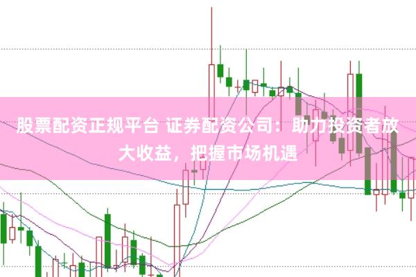 股票配资正规平台 证券配资公司：助力投资者放大收益，把握市场机遇