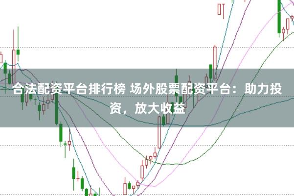 合法配资平台排行榜 场外股票配资平台：助力投资，放大收益
