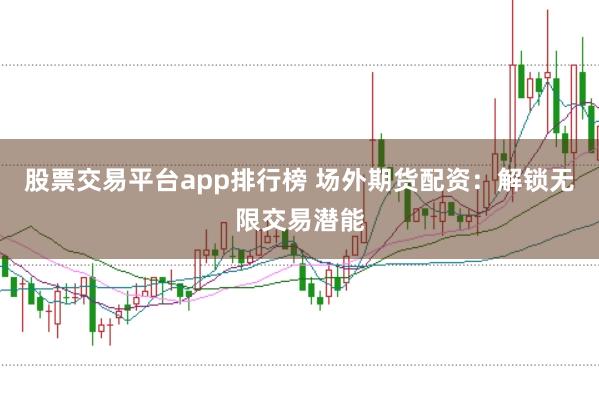 股票交易平台app排行榜 场外期货配资：解锁无限交易潜能