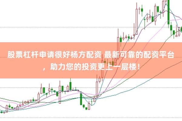 股票杠杆申请很好杨方配资 最新可靠的配资平台，助力您的投资更上一层楼！
