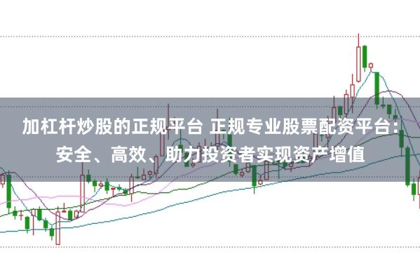 加杠杆炒股的正规平台 正规专业股票配资平台：安全、高效、助力投资者实现资产增值