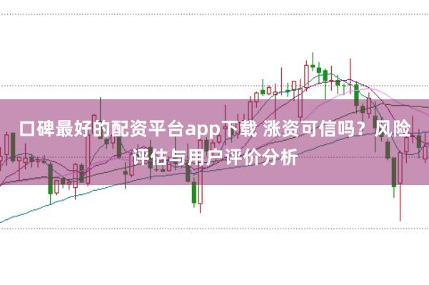 口碑最好的配资平台app下载 涨资可信吗？风险评估与用户评价分析
